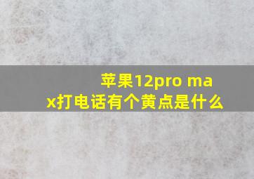 苹果12pro max打电话有个黄点是什么